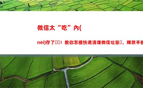 微信太“吃”內(nèi)存了！教你怎樣快速清理微信垃圾，釋放手機(jī)內(nèi)存？(微信到底是哪里占內(nèi)存)